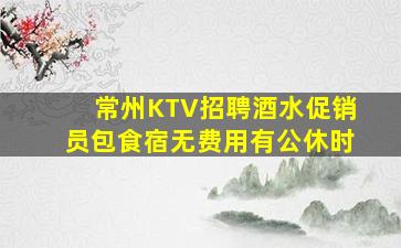 常州KTV招聘酒水促销员包食宿无费用有公休时